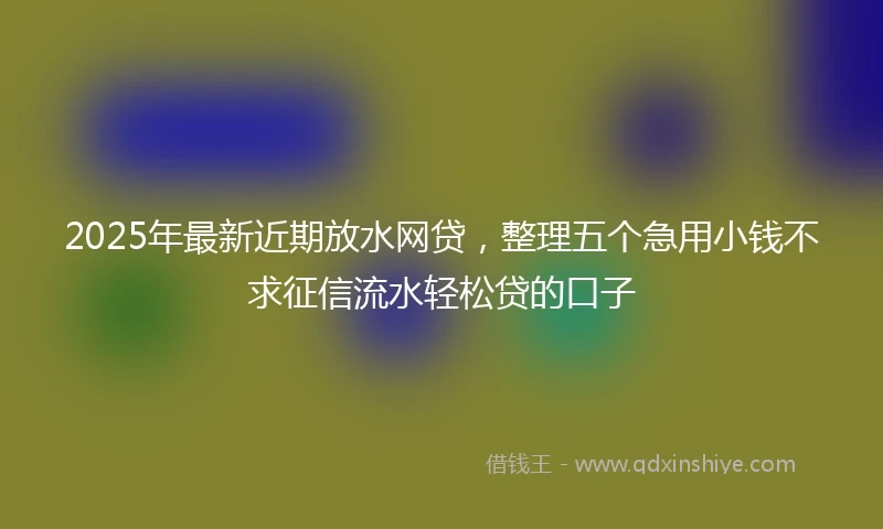 2025年最新近期放水网贷，整理五个急用小钱不求征信流水轻松贷的口子