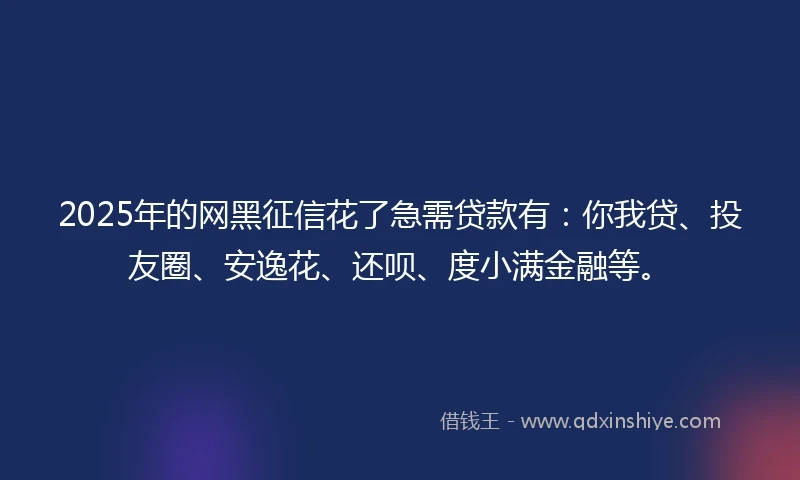 2025年的网黑征信花了急需贷款有：你我贷、投友圈、安逸花、还呗、度小满金融等。