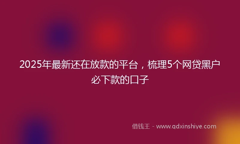 2025年最新还在放款的平台,梳理5个网贷黑户必下款的口子
