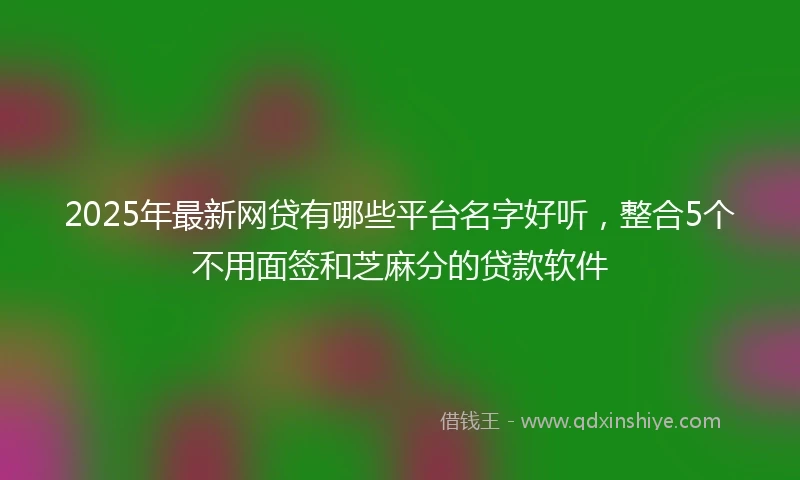 2025年最新网贷有哪些平台名字好听，整合5个不用面签和芝麻分的贷款软件