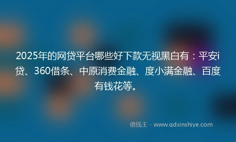 2025年的网贷平台哪些好下款无视黑白有：平安i贷、360借条、中原消费金融、度小满金融、百度有钱花等。