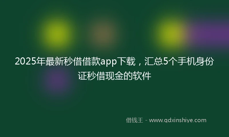 2025年最新秒借借款app下载，汇总5个手机身份证秒借现金的软件