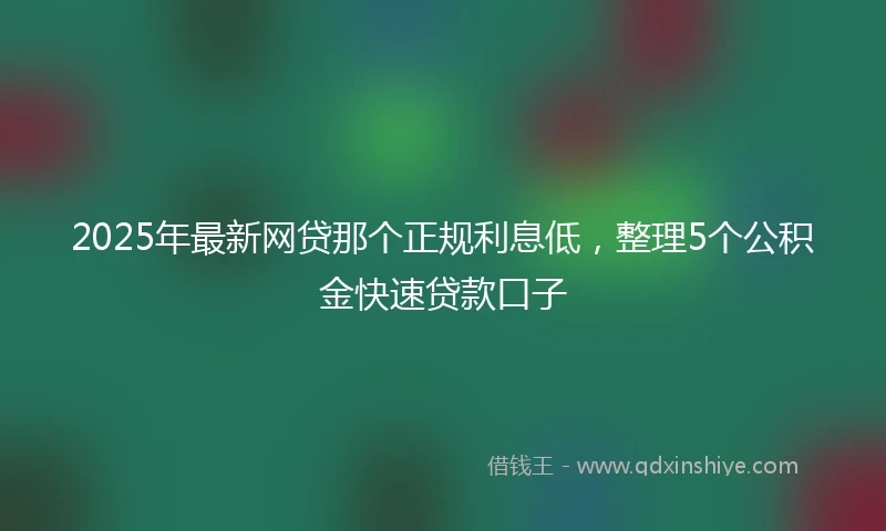 2025年最新网贷那个正规利息低，整理5个公积金快速贷款口子