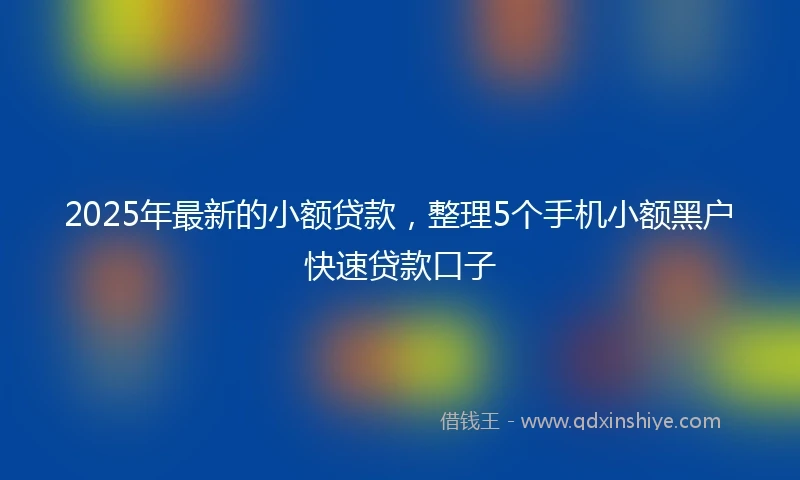 2025年最新的小额贷款，整理5个手机小额黑户快速贷款口子