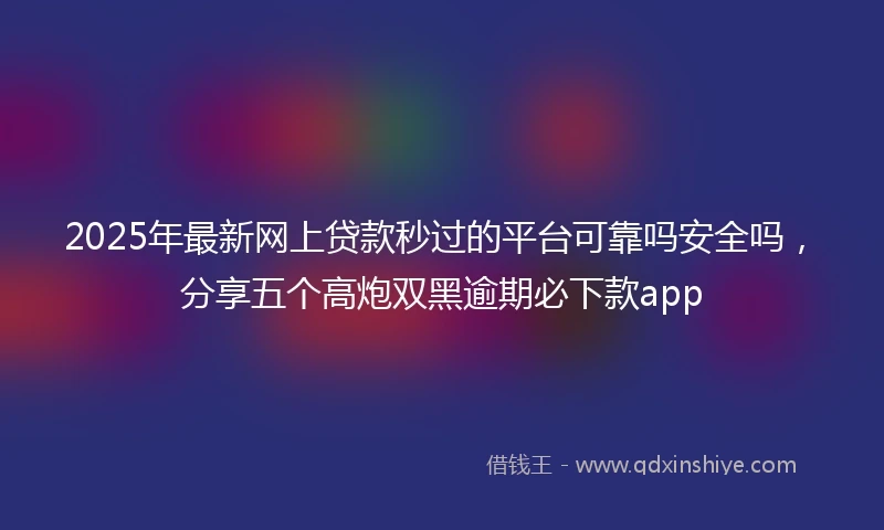 2025年最新网上贷款秒过的平台可靠吗安全吗，分享五个高炮双黑逾期必下款app