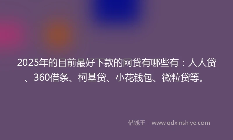 2025年的目前最好下款的网贷有哪些有：人人贷、360借条、柯基贷、小花钱包、微粒贷等。