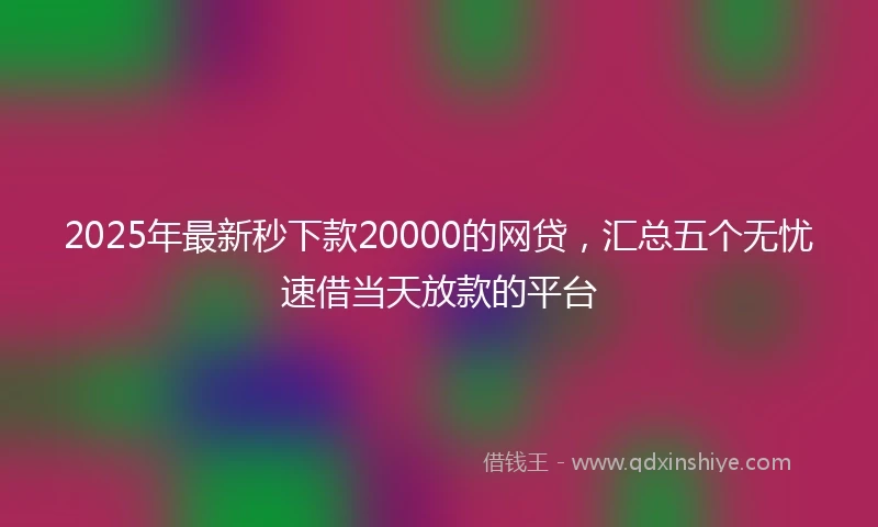 2025年最新秒下款20000的网贷，汇总五个无忧速借当天放款的平台