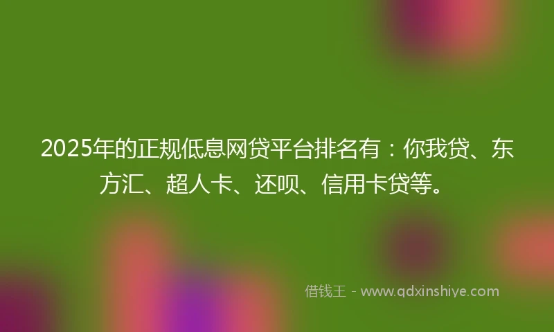 2025年的正规低息网贷平台排名有：你我贷、东方汇、超人卡、还呗、信用卡贷等。