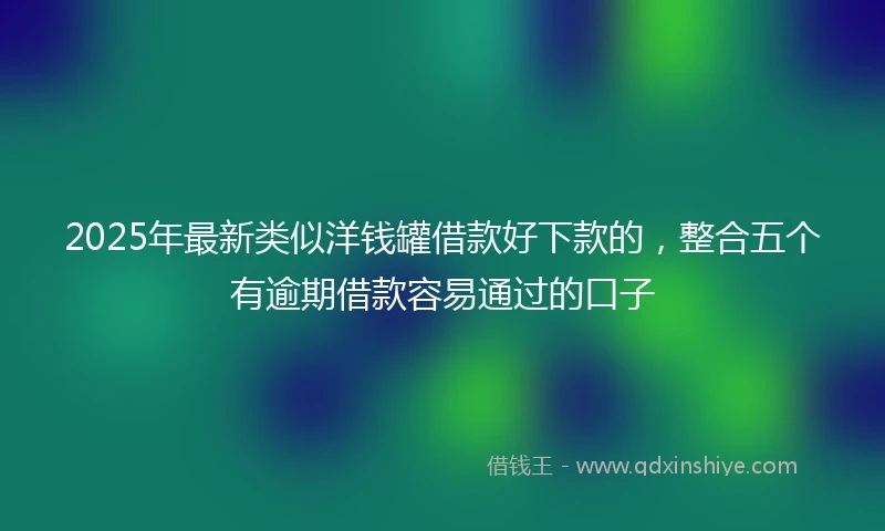 2025年最新类似洋钱罐借款好下款的，整合五个有逾期借款容易通过的口子