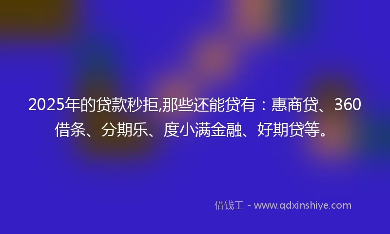 2025年的贷款秒拒,那些还能贷有:惠商贷、360借条、分期乐、度小满金融、好期贷等。