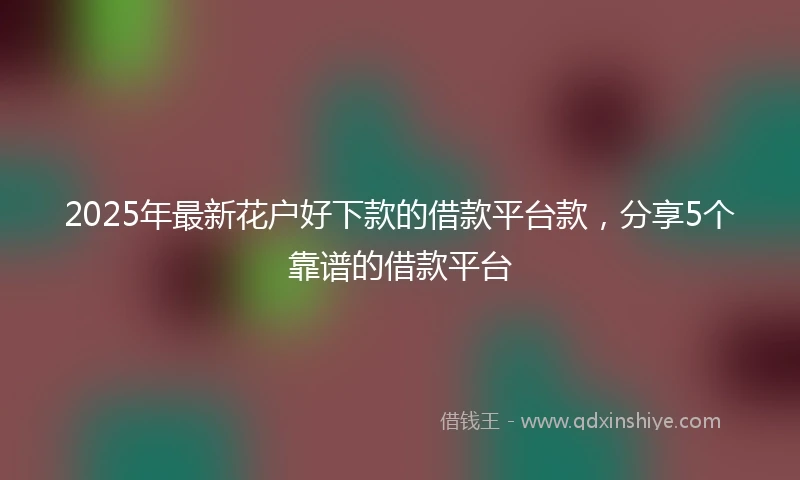 2025年最新花户好下款的借款平台款，分享5个靠谱的借款平台