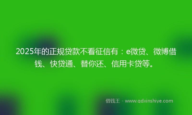 2025年的正规贷款不看征信有：e微贷、微博借钱、快贷通、替你还、信用卡贷等。
