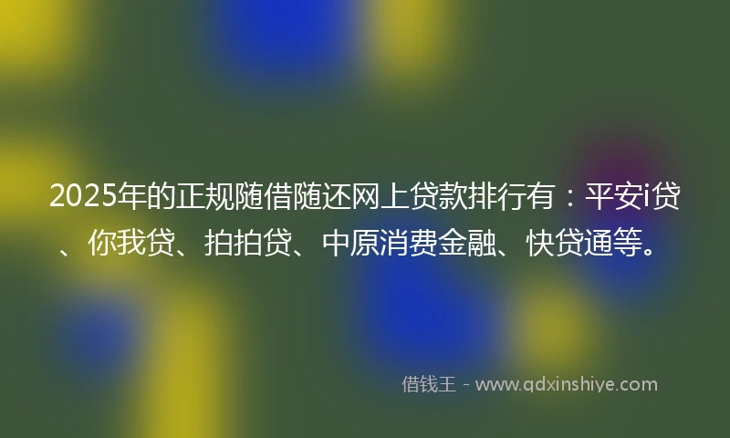 2025年的正规随借随还网上贷款排行有：平安i贷、你我贷、拍拍贷、中原消费金融、快贷通等。