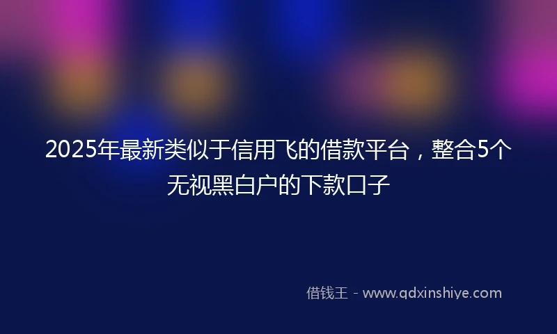 2025年最新类似于信用飞的借款平台，整合5个无视黑白户的下款口子