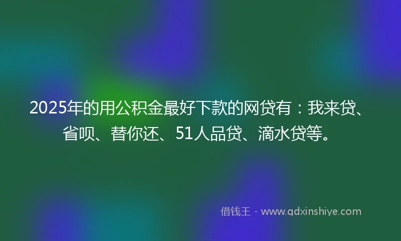 2025年的用公积金最好下款的网贷有：我来贷、省呗、替你还、51人品贷、滴水贷等。
