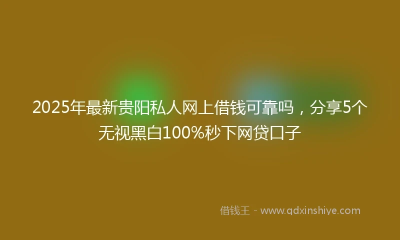 2025年最新贵阳私人网上借钱可靠吗,分享5个无视黑白100%秒下网贷口子