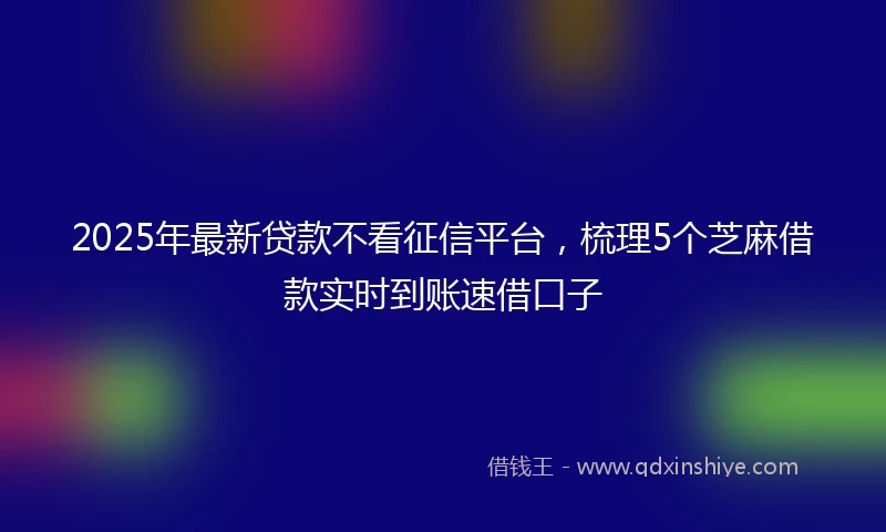2025年最新贷款不看征信平台，梳理5个芝麻借款实时到账速借口子