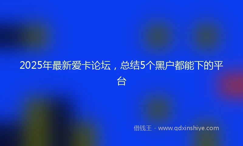 2025年最新爱卡论坛，总结5个黑户都能下的平台