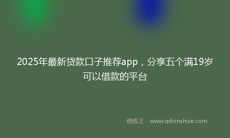 2025年最新贷款口子推荐app，分享五个满19岁可以借款的平台
