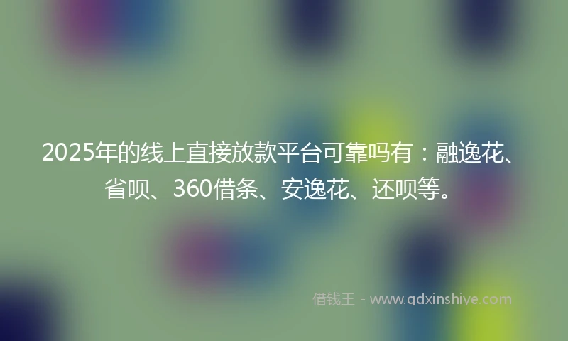 2025年的线上直接放款平台可靠吗有：融逸花、省呗、360借条、安逸花、还呗等。