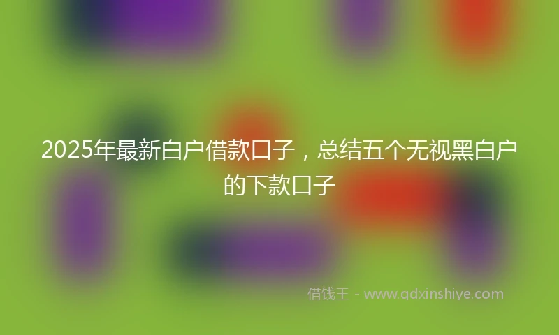 2025年最新白户借款口子，总结五个无视黑白户的下款口子