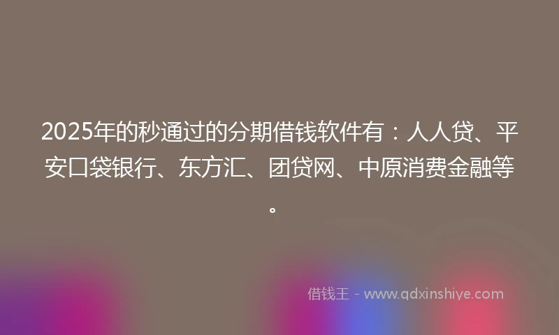 2025年的秒通过的分期借钱软件有：人人贷、平安口袋银行、东方汇、团贷网、中原消费金融等。