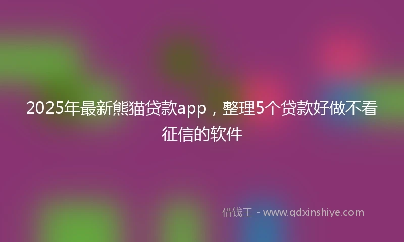 2025年最新熊猫贷款app，整理5个贷款好做不看征信的软件