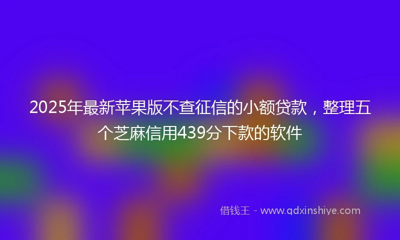 2025年最新苹果版不查征信的小额贷款，整理五个芝麻信用439分下款的软件