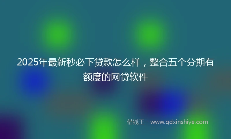 2025年最新秒必下贷款怎么样，整合五个分期有额度的网贷软件