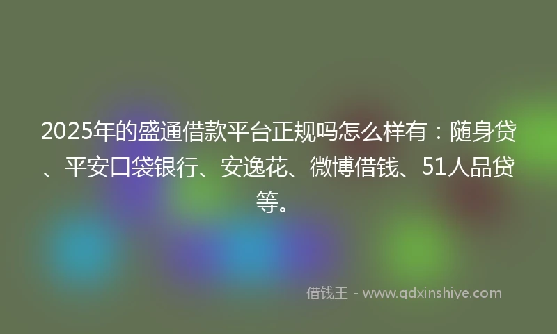 2025年的盛通借款平台正规吗怎么样有：随身贷、平安口袋银行、安逸花、微博借钱、51人品贷等。