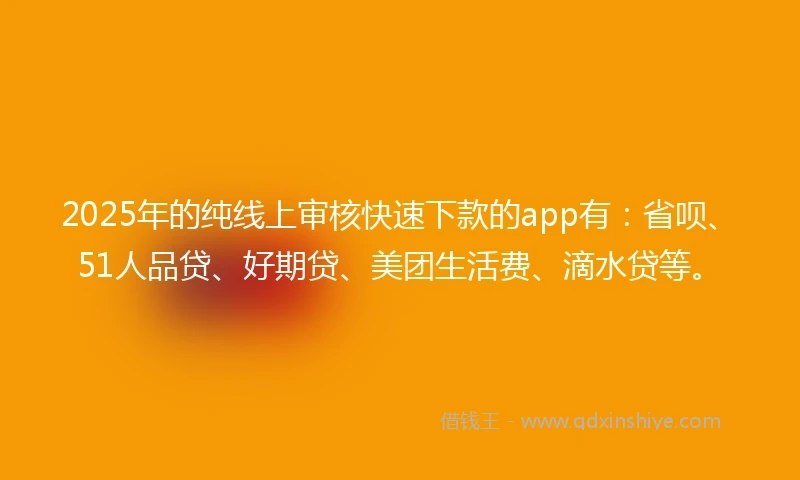 2025年的纯线上审核快速下款的app有：省呗、51人品贷、好期贷、美团生活费、滴水贷等。