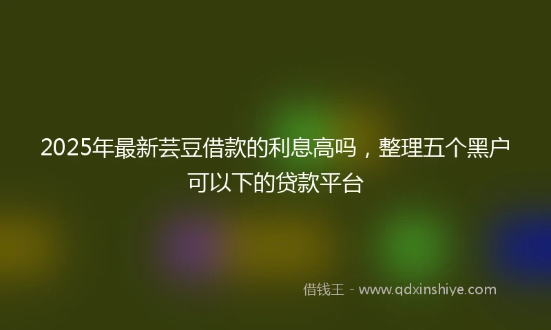 2025年最新芸豆借款的利息高吗，整理五个黑户可以下的贷款平台