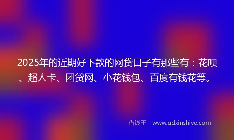 2025年的近期好下款的网贷口子有那些有：花呗、超人卡、团贷网、小花钱包、百度有钱花等。