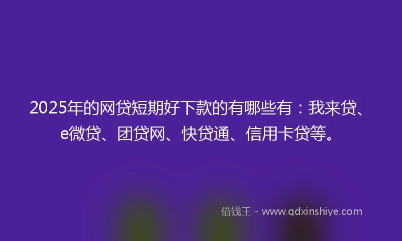 2025年的网贷短期好下款的有哪些有：我来贷、e微贷、团贷网、快贷通、信用卡贷等。