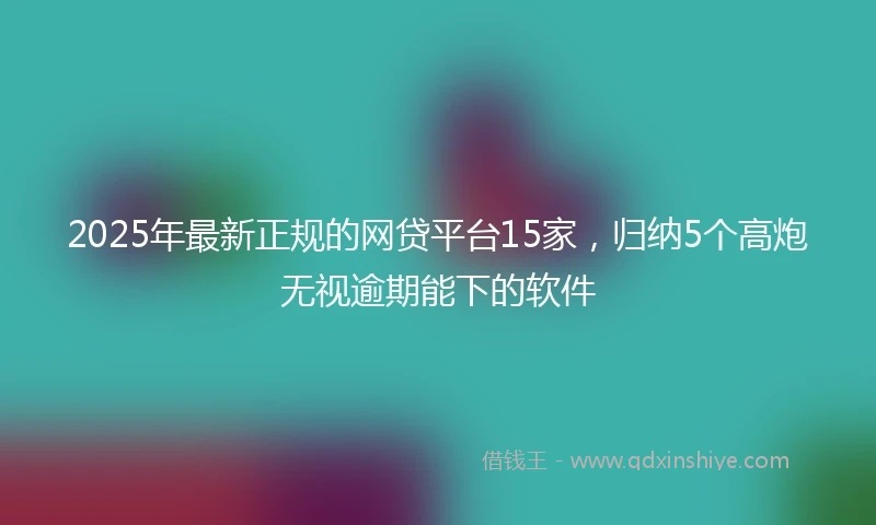 2025年最新正规的网贷平台15家，归纳5个高炮无视逾期能下的软件