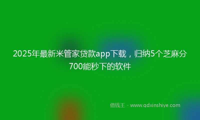 2025年最新米管家贷款app下载，归纳5个芝麻分700能秒下的软件