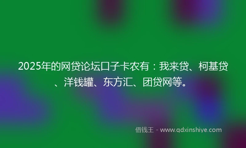 2025年的网贷论坛口子卡农有：我来贷、柯基贷、洋钱罐、东方汇、团贷网等。