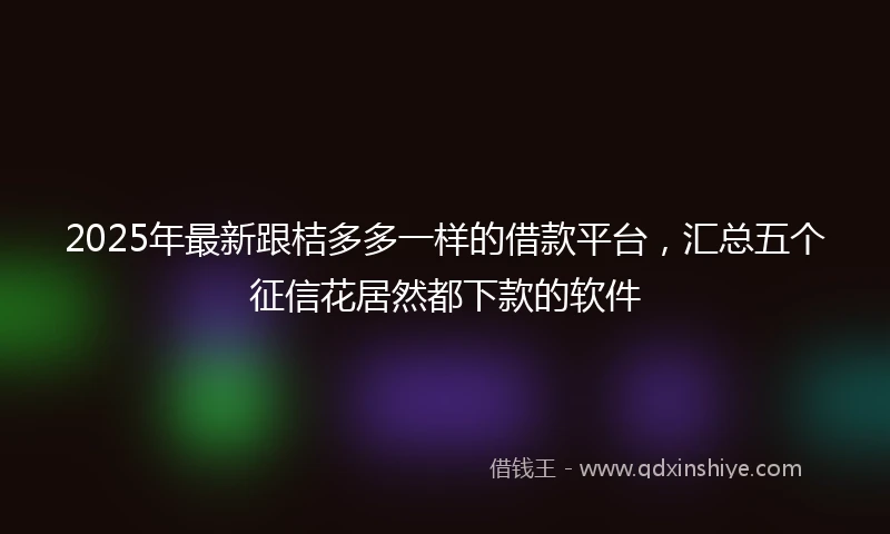 2025年最新跟桔多多一样的借款平台，汇总五个征信花居然都下款的软件