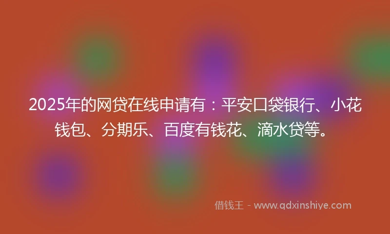 2025年的网贷在线申请有：平安口袋银行、小花钱包、分期乐、百度有钱花、滴水贷等。