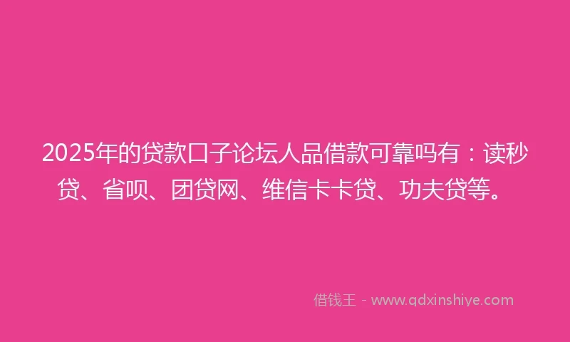 2025年的贷款口子论坛人品借款可靠吗有：读秒贷、省呗、团贷网、维信卡卡贷、功夫贷等。