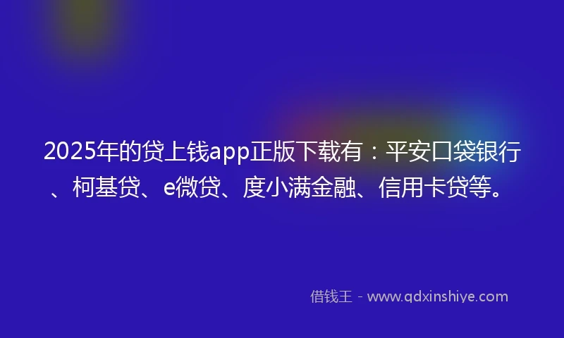 2025年的贷上钱app正版下载有：平安口袋银行、柯基贷、e微贷、度小满金融、信用卡贷等。