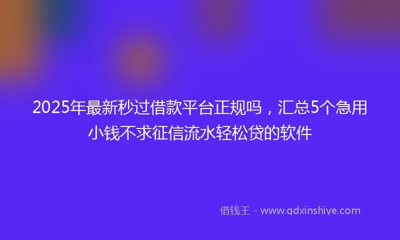 2025年最新秒过借款平台正规吗，汇总5个急用小钱不求征信流水轻松贷的软件