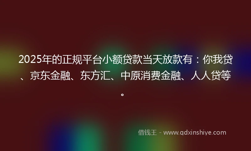 2025年的正规平台小额贷款当天放款有：你我贷、京东金融、东方汇、中原消费金融、人人贷等。