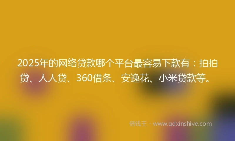 2025年的网络贷款哪个平台最容易下款有：拍拍贷、人人贷、360借条、安逸花、小米贷款等。