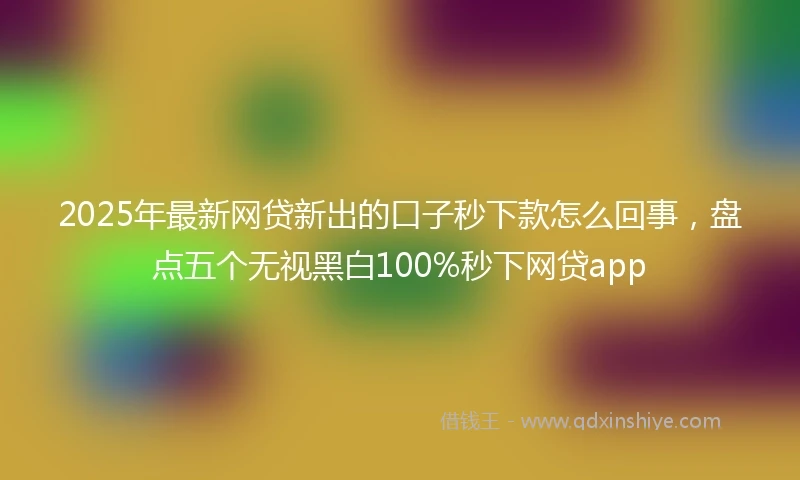 2025年最新网贷新出的口子秒下款怎么回事，盘点五个无视黑白100%秒下网贷app