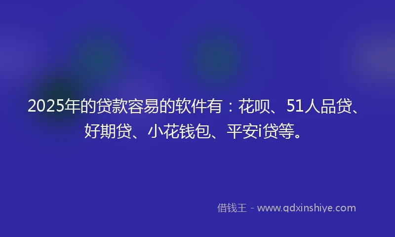 2025年的贷款容易的软件有：花呗、51人品贷、好期贷、小花钱包、平安i贷等。