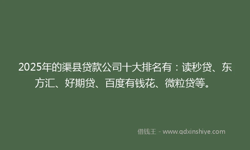 2025年的渠县贷款公司十大排名有：读秒贷、东方汇、好期贷、百度有钱花、微粒贷等。