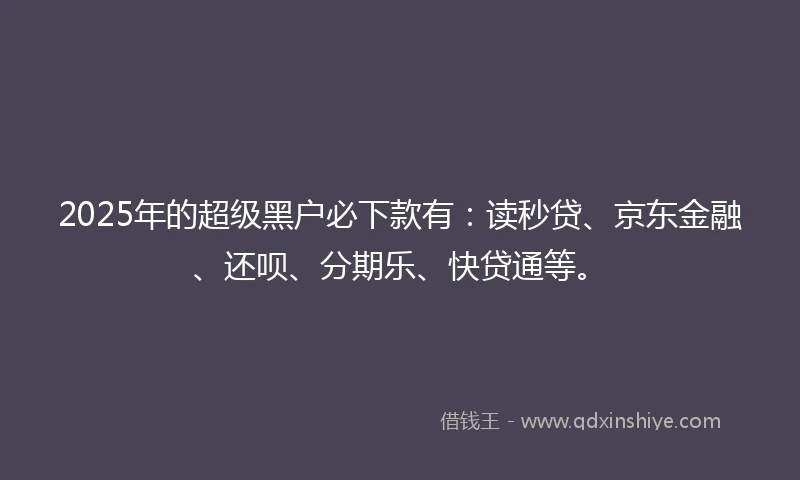 2025年的超级黑户必下款有:读秒贷、京东金融、还呗、分期乐、快贷通等。