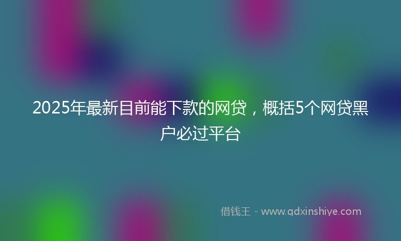 2025年最新目前能下款的网贷，概括5个网贷黑户必过平台