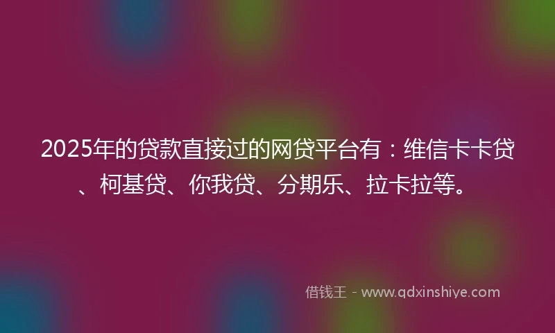 2025年的贷款直接过的网贷平台有:维信卡卡贷、柯基贷、你我贷、分期乐、拉卡拉等。